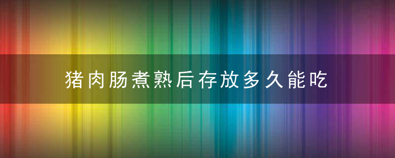 猪肉肠煮熟后存放多久能吃 猪肉肠煮熟后存放多久时间能吃